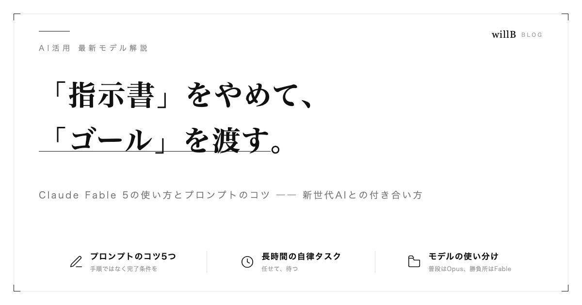 Claude Fable 5の使い方とプロンプトのコツ ― 「指示書」をやめて「ゴール」を渡す新世代AI活用術